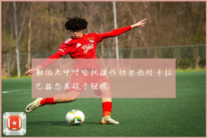 勒伯夫呼吁哈托振作切尔西对卡拉巴赫态度过于轻视