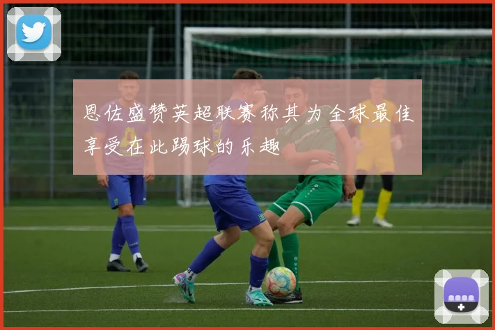 恩佐盛赞英超联赛称其为全球最佳享受在此踢球的乐趣