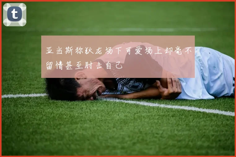 亚当斯称狄龙场下可爱场上却毫不留情甚至肘击自己