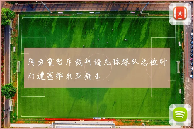 阿劳霍怒斥裁判偏见称球队总被针对遭塞维利亚痛击