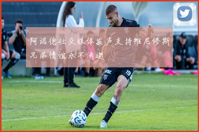 阿诺德社交媒体发声支持维尼修斯兄弟情谊永不消逝