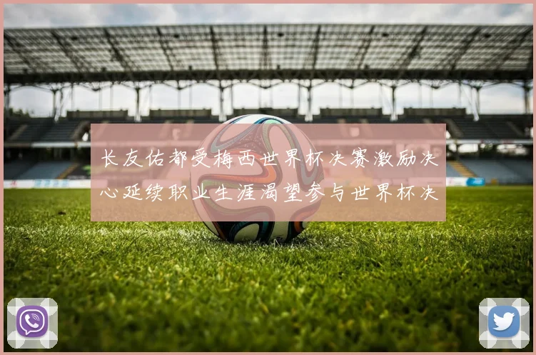长友佑都受梅西世界杯决赛激励决心延续职业生涯渴望参与世界杯决赛