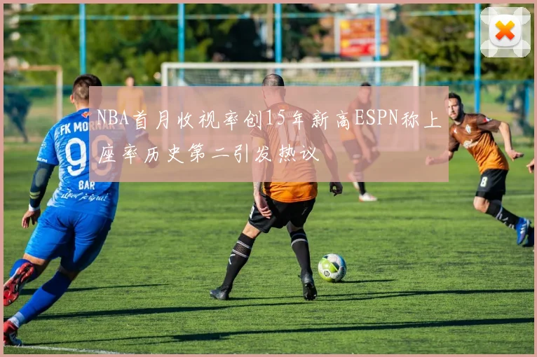 NBA首月收视率创15年新高ESPN称上座率历史第二引发热议
