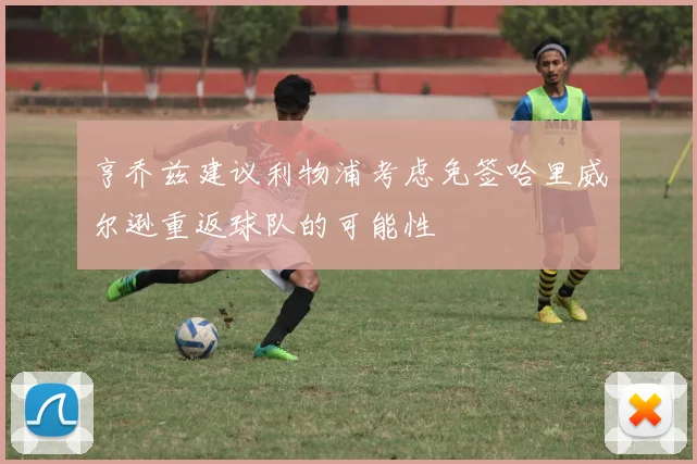 亨乔兹建议利物浦考虑免签哈里威尔逊重返球队的可能性