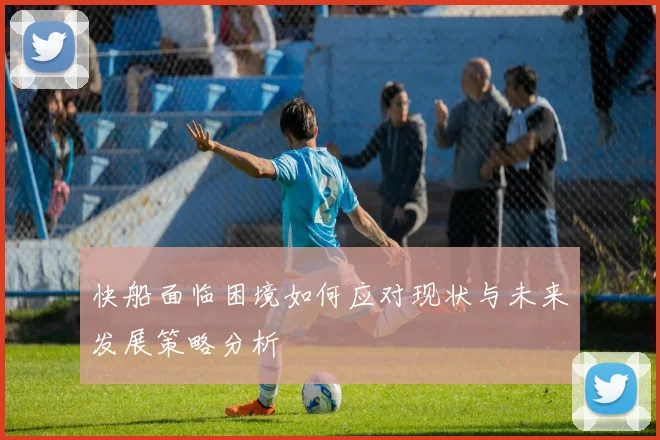 快船面临困境如何应对现状与未来发展策略分析