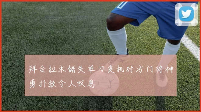 拜合拉木错失单刀良机对方门将神勇扑救令人叹息