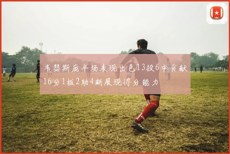 韦瑟斯庞半场表现出色13投6中贡献16分1板2助4断展现得分能力