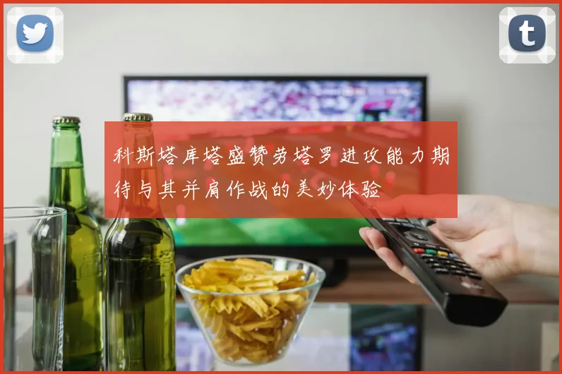科斯塔库塔盛赞劳塔罗进攻能力期待与其并肩作战的美妙体验