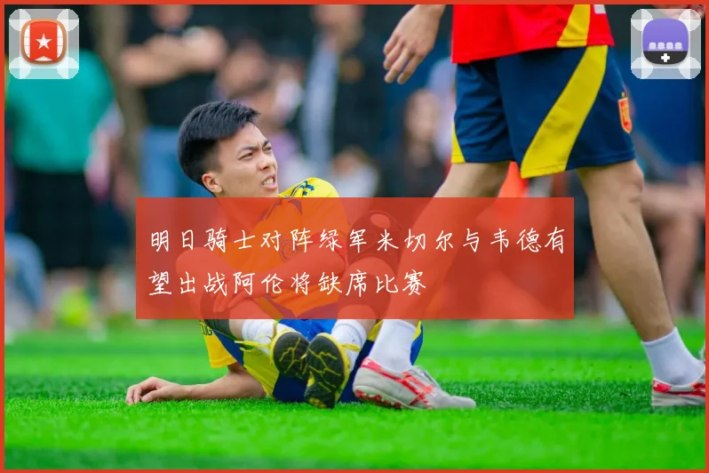 明日骑士对阵绿军米切尔与韦德有望出战阿伦将缺席比赛