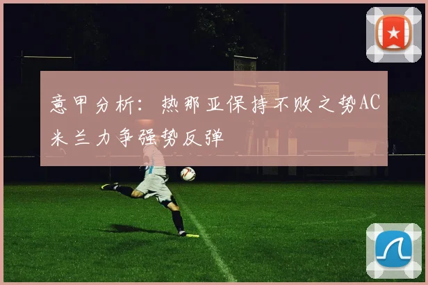 意甲分析：热那亚保持不败之势AC米兰力争强势反弹