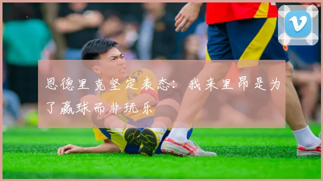 恩德里克坚定表态：我来里昂是为了赢球而非玩乐