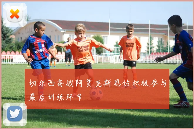 切尔西备战阿贾克斯恩佐积极参与最后训练环节