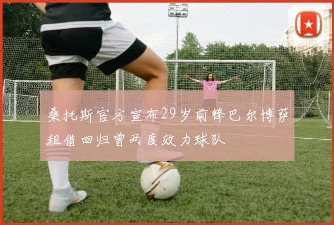 桑托斯官方宣布29岁前锋巴尔博萨租借回归曾两度效力球队