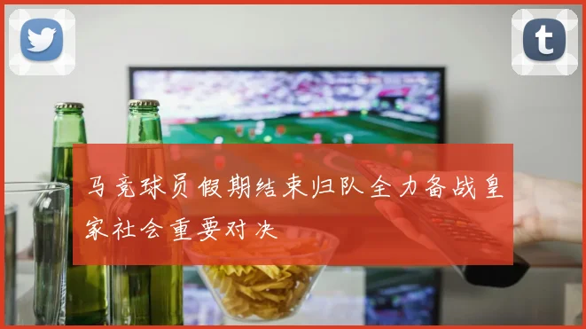 马竞球员假期结束归队全力备战皇家社会重要对决