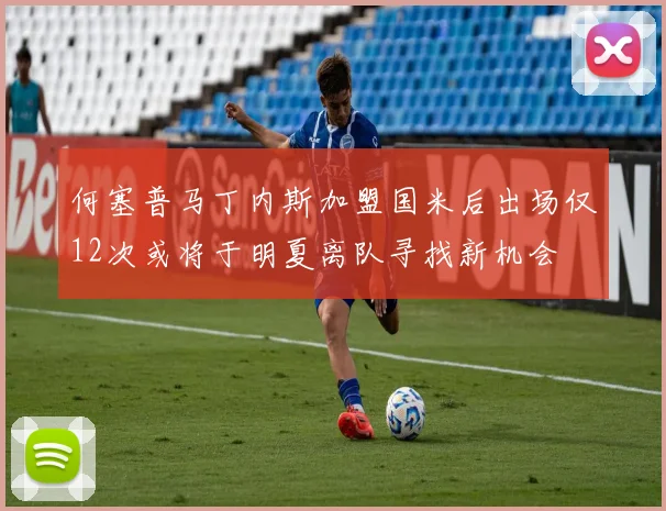 何塞普马丁内斯加盟国米后出场仅12次或将于明夏离队寻找新机会