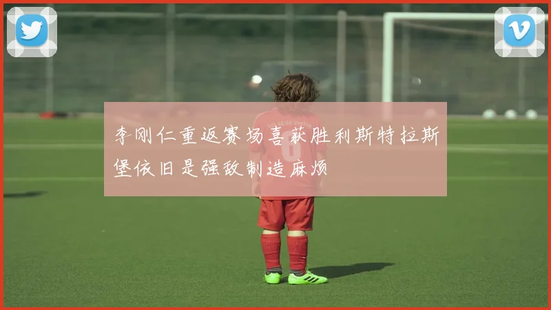 李刚仁重返赛场喜获胜利斯特拉斯堡依旧是强敌制造麻烦