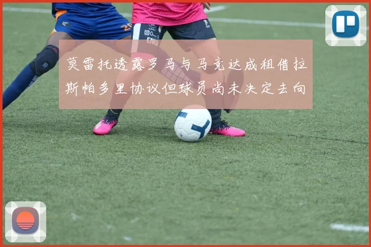 莫雷托透露罗马与马竞达成租借拉斯帕多里协议但球员尚未决定去向