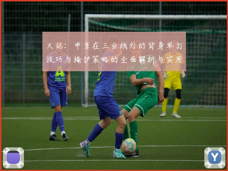火记：申京在三分线外的背身单打技巧与掩护策略的全面解析与实用指南