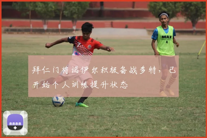 拜仁门将诺伊尔积极备战多特，已开始个人训练提升状态