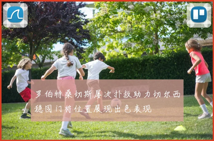 罗伯特桑切斯屡次扑救助力切尔西稳固门将位置展现出色表现
