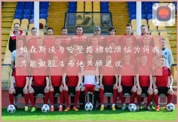 帕森斯谈与哈登搭档的烦恼为何我只能做脏活而他只顾进攻