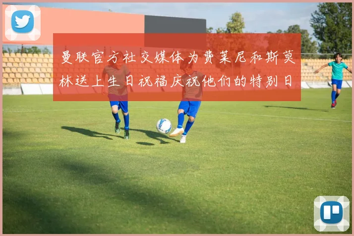 曼联官方社交媒体为费莱尼和斯莫林送上生日祝福庆祝他们的特别日子