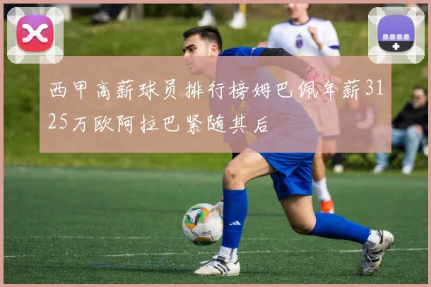 西甲高薪球员排行榜姆巴佩年薪3125万欧阿拉巴紧随其后