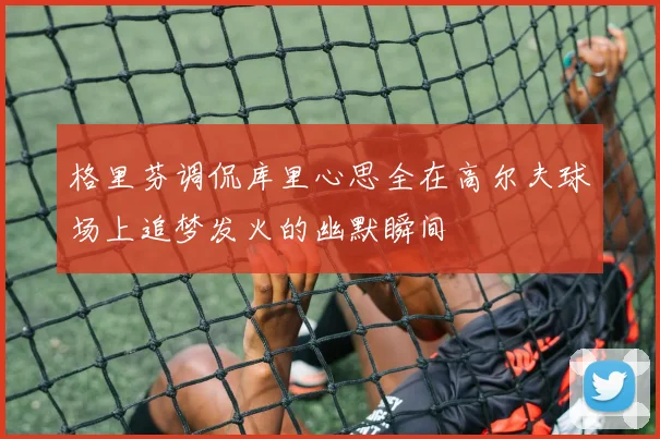格里芬调侃库里心思全在高尔夫球场上追梦发火的幽默瞬间